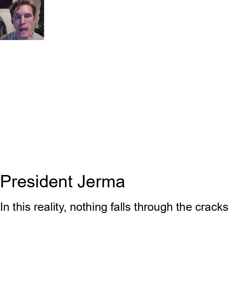 Images coupled with quotes from an alternate reality where Jerma is President of the United States. Use line breaks on any text regularly to make sure it stays within the image